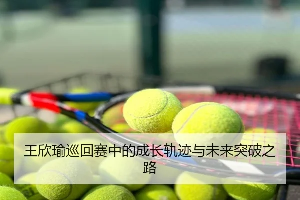 王欣瑜巡回赛中的成长轨迹与未来突破之路