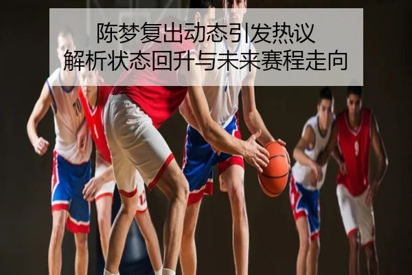 陈梦复出动态引发热议 解析状态回升与未来赛程走向