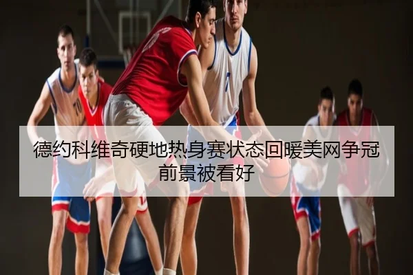 德约科维奇硬地热身赛状态回暖美网争冠前景被看好