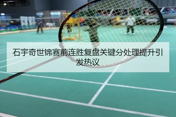 石宇奇世锦赛前连胜复盘关键分处理提升引发热议