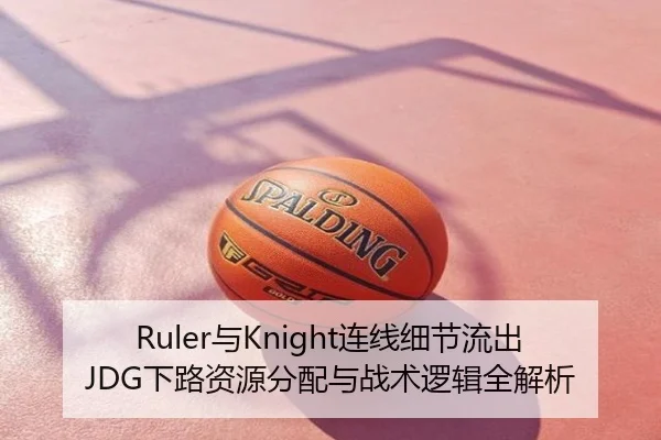 Ruler与Knight连线细节流出JDG下路资源分配与战术逻辑全解析