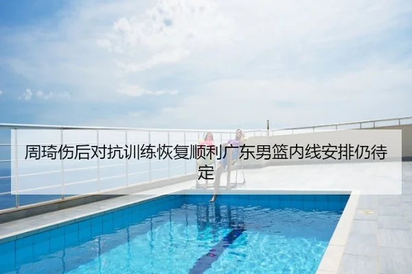 周琦伤后对抗训练恢复顺利广东男篮内线安排仍待定