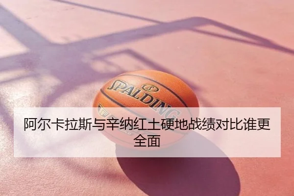 阿尔卡拉斯与辛纳红土硬地战绩对比谁更全面