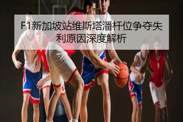 F1新加坡站维斯塔潘杆位争夺失利原因深度解析