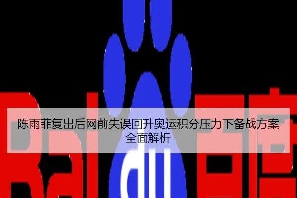 陈雨菲复出后网前失误回升奥运积分压力下备战方案全面解析